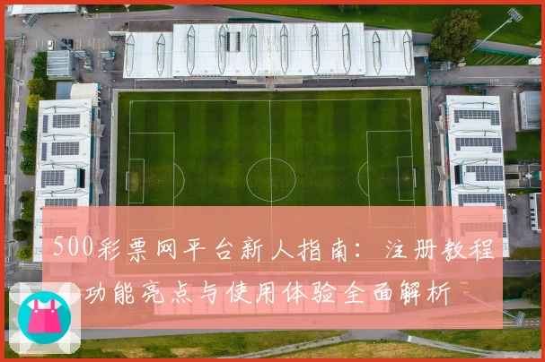 500彩票网平台新人指南：注册教程、功能亮点与使用体验全面解析