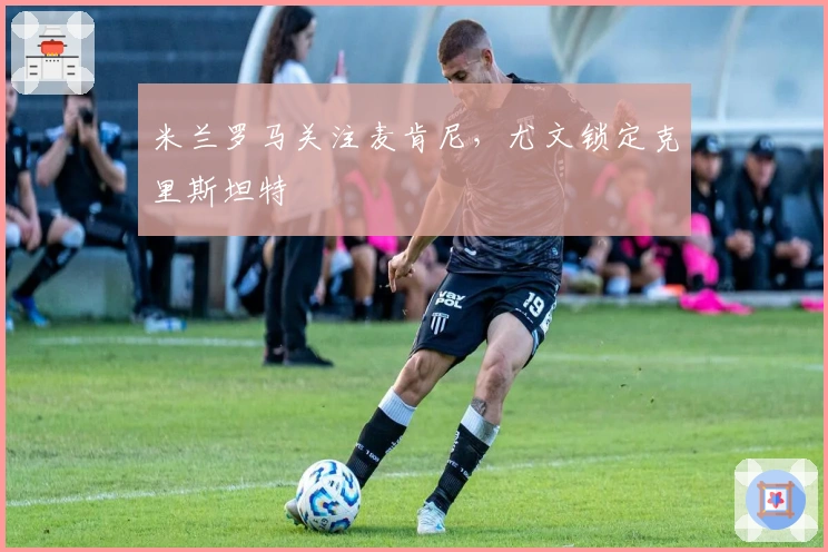 米兰罗马关注麦肯尼，尤文锁定克里斯坦特