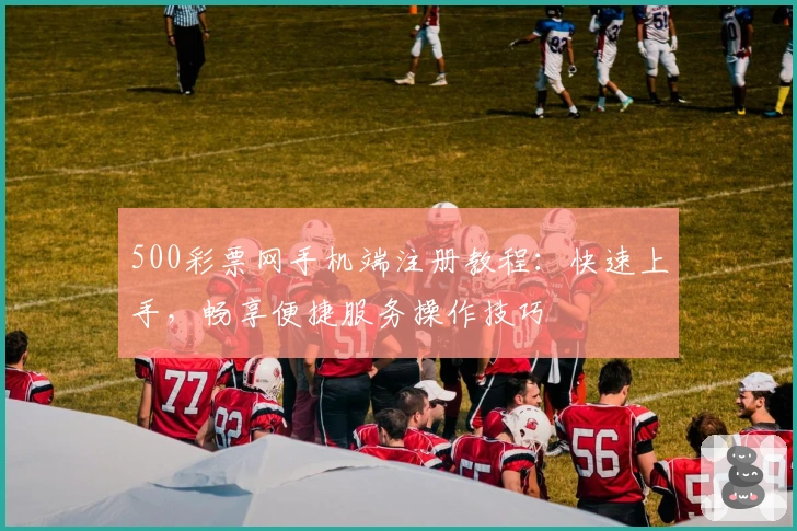 500彩票网手机端注册教程：快速上手，畅享便捷服务操作技巧