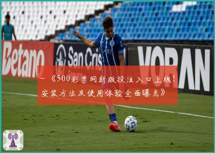 - 《500彩票网新版投注入口上线！安装方法及使用体验全面曝光》