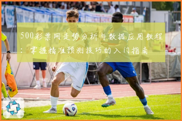 500彩票网走势分析与数据应用教程：掌握精准预测技巧的入门指南