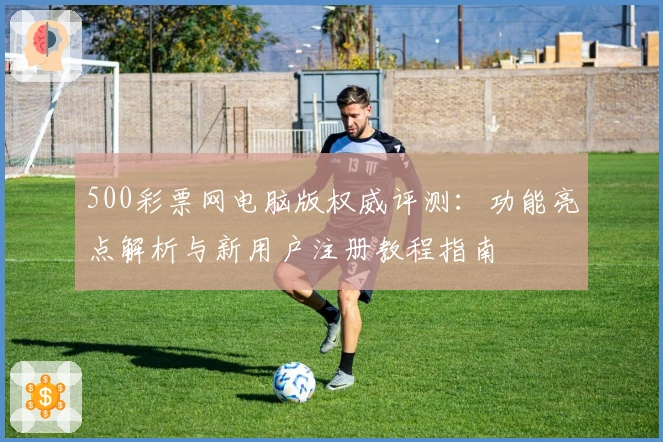 500彩票网电脑版权威评测：功能亮点解析与新用户注册教程指南