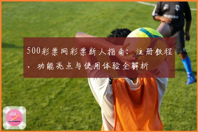 500彩票网彩票新人指南:注册教程、功能亮点与使用体验全解析