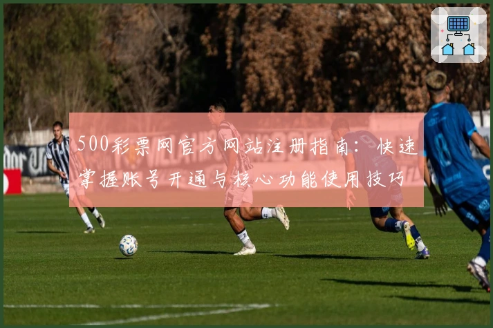 500彩票网官方网站注册指南：快速掌握账号开通与核心功能使用技巧