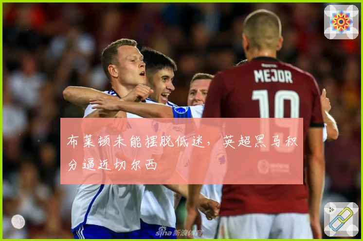 布莱顿未能摆脱低迷，英超黑马积分逼近切尔西