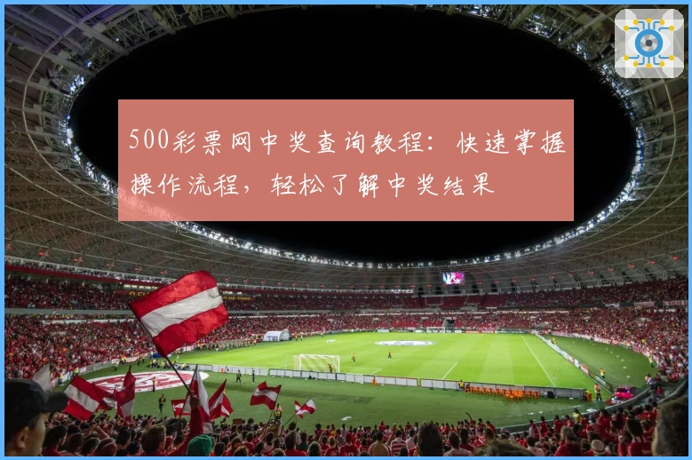 500彩票网中奖查询教程：快速掌握操作流程，轻松了解中奖结果