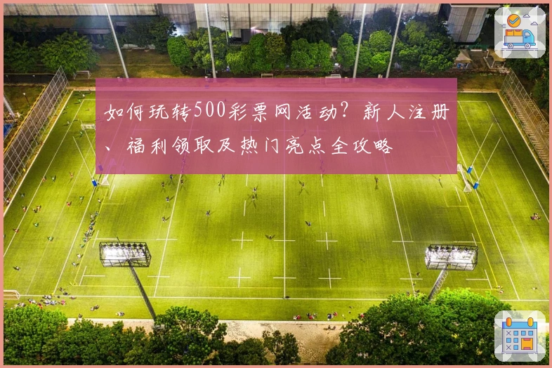 如何玩转500彩票网活动?新人注册、福利领取及热门亮点全攻略