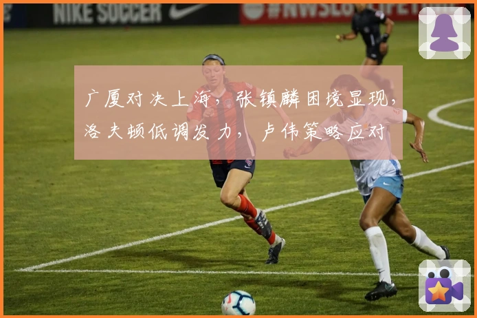 广厦对决上海，张镇麟困境显现，洛夫顿低调发力，卢伟策略应对