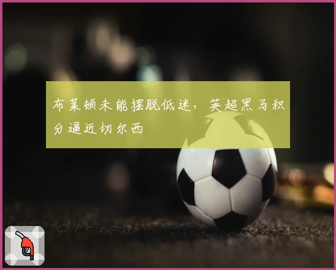 布莱顿未能摆脱低迷，英超黑马积分逼近切尔西
