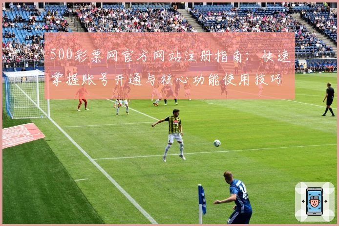 500彩票网官方网站注册指南：快速掌握账号开通与核心功能使用技巧