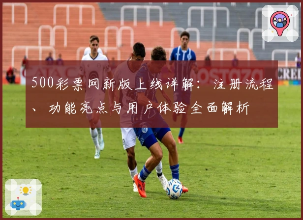 500彩票网新版上线详解：注册流程、功能亮点与用户体验全面解析