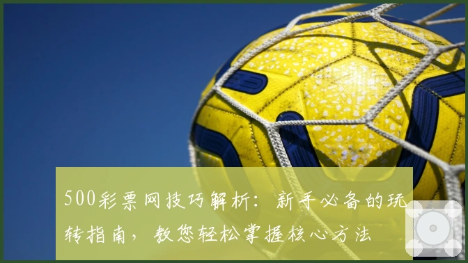 500彩票网技巧解析：新手必备的玩转指南，教您轻松掌握核心方法