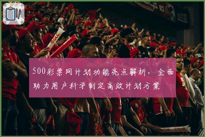 500彩票网计划功能亮点解析，全面助力用户科学制定高效计划方案