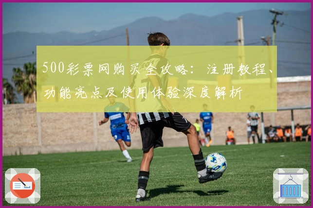 500彩票网购买全攻略：注册教程、功能亮点及使用体验深度解析