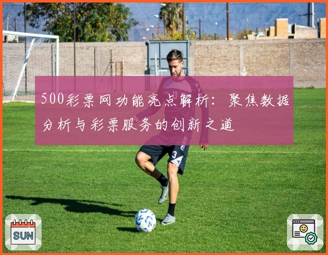 500彩票网功能亮点解析:聚焦数据分析与彩票服务的创新之道