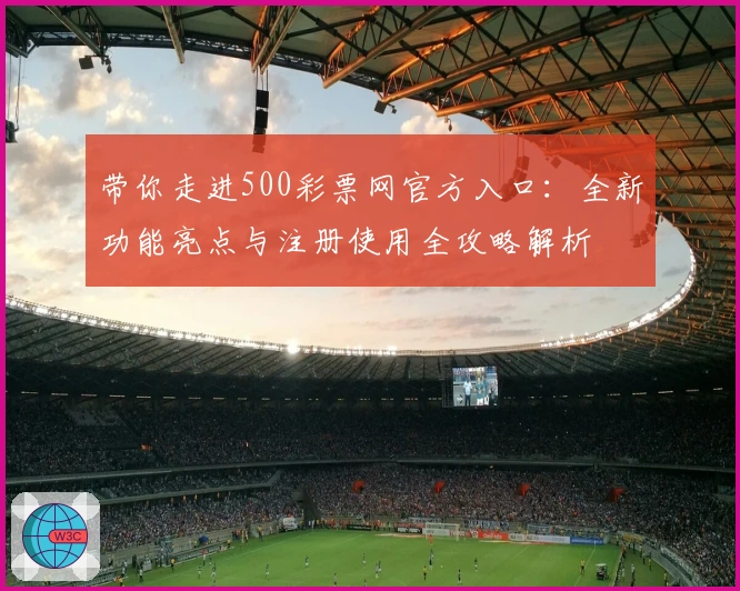 带你走进500彩票网官方入口：全新功能亮点与注册使用全攻略解析