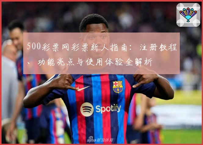 500彩票网彩票新人指南：注册教程、功能亮点与使用体验全解析
