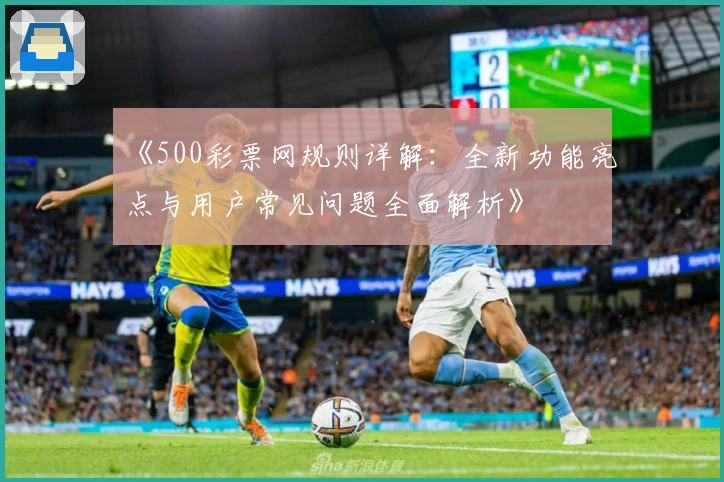 《500彩票网规则详解：全新功能亮点与用户常见问题全面解析》
