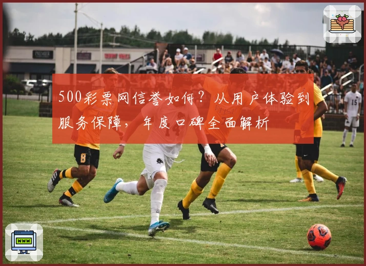 500彩票网信誉如何？从用户体验到服务保障，年度口碑全面解析