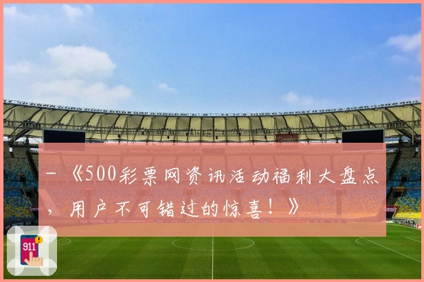 - 《500彩票网资讯活动福利大盘点，用户不可错过的惊喜！》