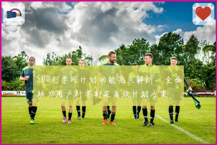 500彩票网计划功能亮点解析，全面助力用户科学制定高效计划方案