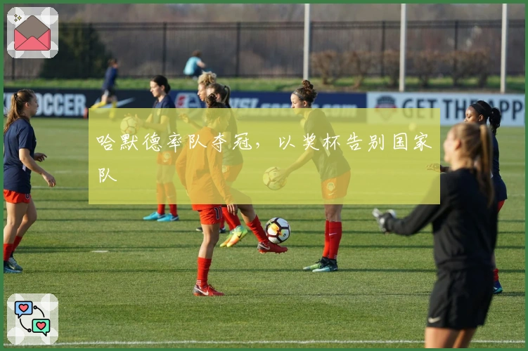 哈默德率队夺冠，以奖杯告别国家队