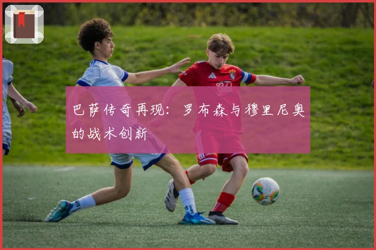 巴萨传奇再现：罗布森与穆里尼奥的战术创新