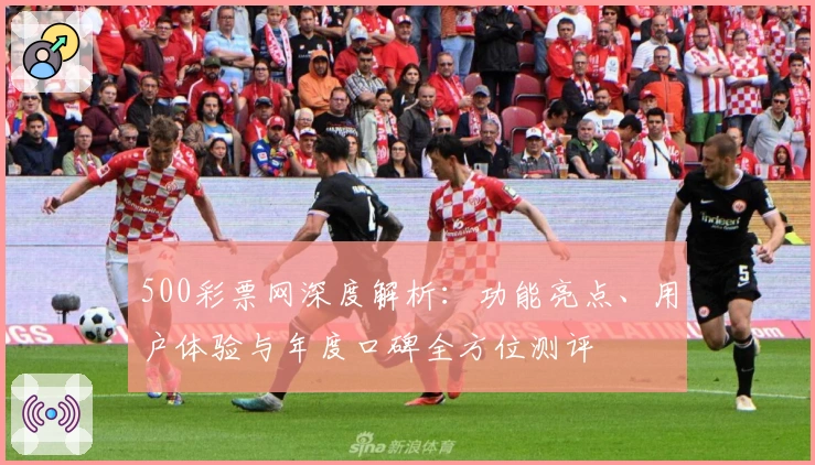 500彩票网深度解析：功能亮点、用户体验与年度口碑全方位测评