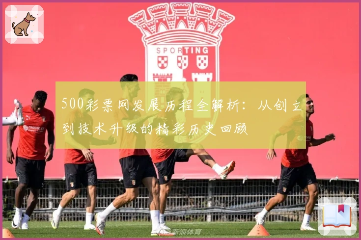 500彩票网发展历程全解析：从创立到技术升级的精彩历史回顾