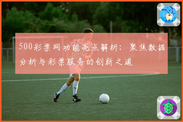 500彩票网功能亮点解析：聚焦数据分析与彩票服务的创新之道