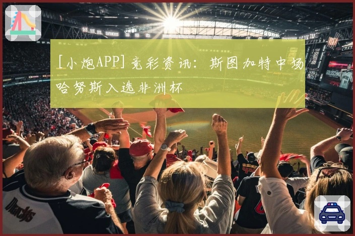 [小炮APP]竞彩资讯：斯图加特中场哈努斯入选非洲杯