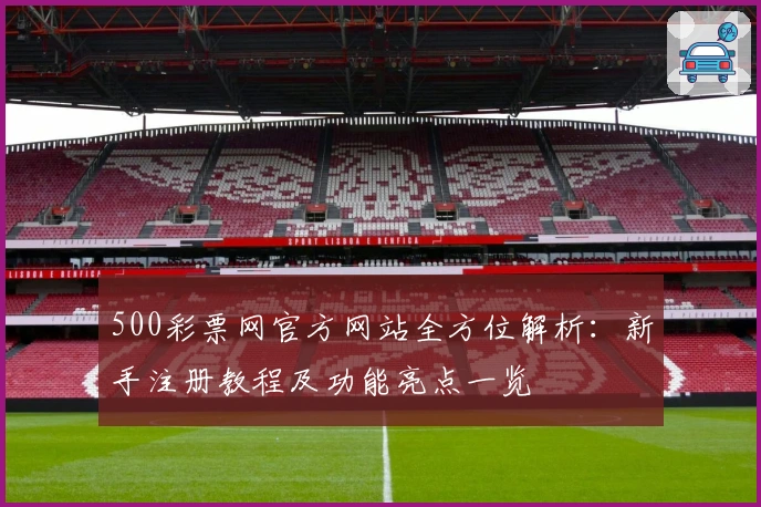 500彩票网官方网站全方位解析：新手注册教程及功能亮点一览