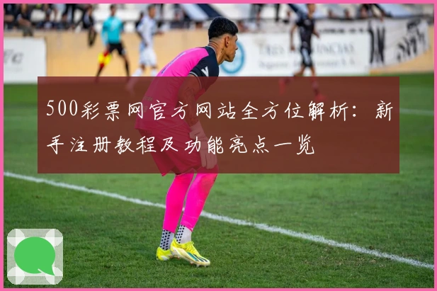 500彩票网官方网站全方位解析:新手注册教程及功能亮点一览