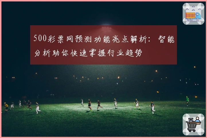 500彩票网预测功能亮点解析：智能分析助你快速掌握行业趋势
