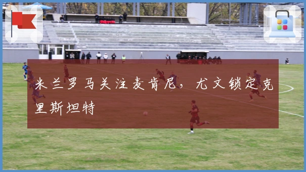米兰罗马关注麦肯尼，尤文锁定克里斯坦特