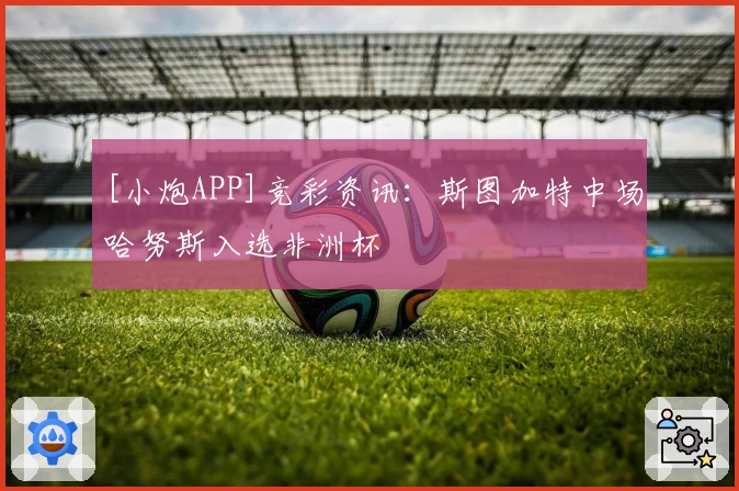 [小炮APP]竞彩资讯：斯图加特中场哈努斯入选非洲杯