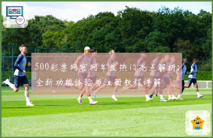 500彩票网官网年度热门亮点解析：全新功能体验与注册教程详解