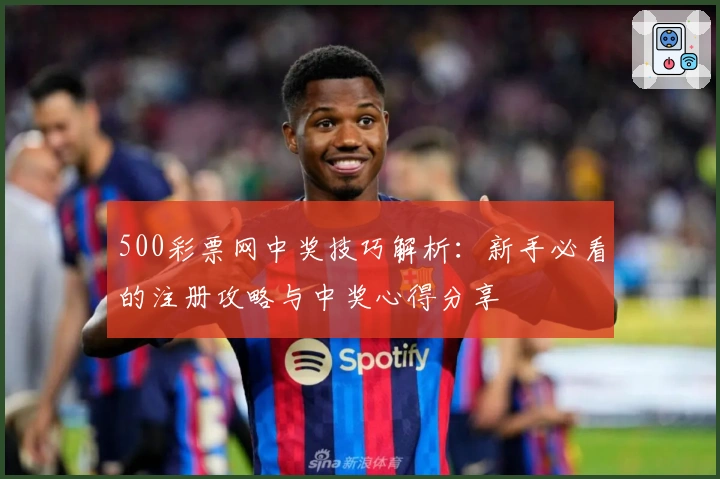 500彩票网中奖技巧解析：新手必看的注册攻略与中奖心得分享