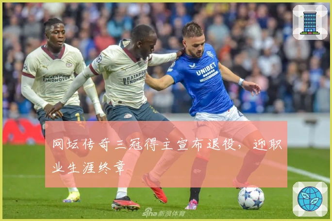 网坛传奇三冠得主宣布退役，迎职业生涯终章