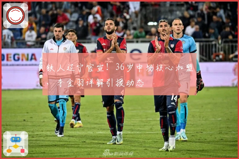 铁人辽宁官宣！36岁中场核心加盟，李金羽详解引援动态