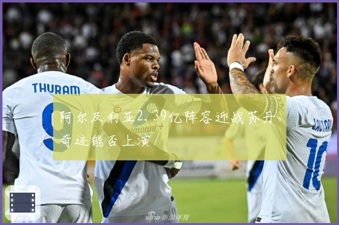阿尔及利亚2.39亿阵容迎战苏丹，奇迹能否上演
