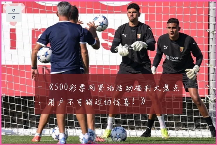 - 《500彩票网资讯活动福利大盘点，用户不可错过的惊喜！》
