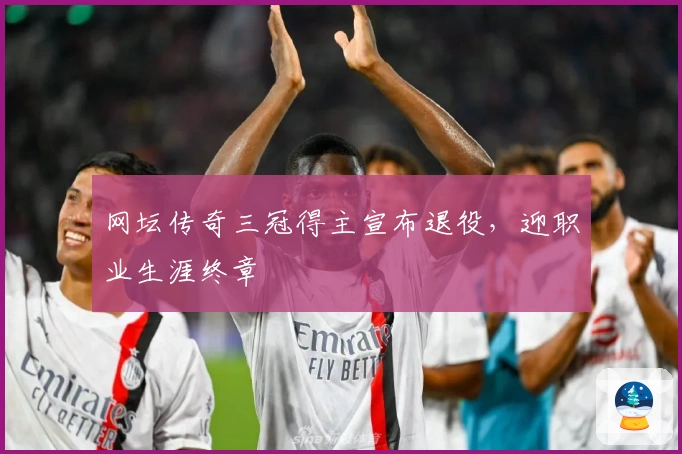 网坛传奇三冠得主宣布退役，迎职业生涯终章